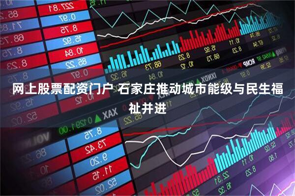网上股票配资门户 石家庄推动城市能级与民生福祉并进