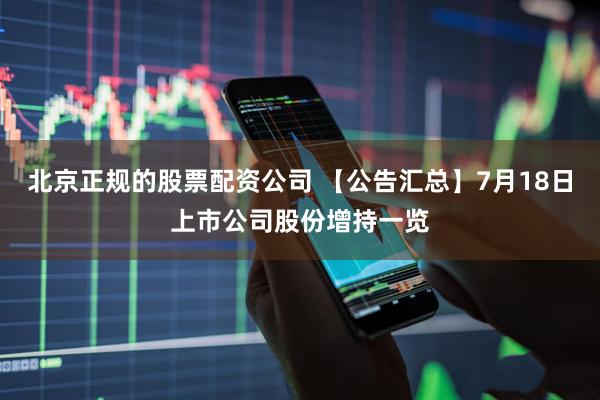 北京正规的股票配资公司 【公告汇总】7月18日上市公司股份增持一览