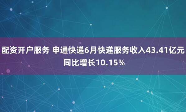 配资开户服务 申通快递6月快递服务收入43.41亿元 同比增长10.15%
