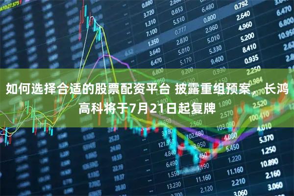 如何选择合适的股票配资平台 披露重组预案，长鸿高科将于7月21日起复牌