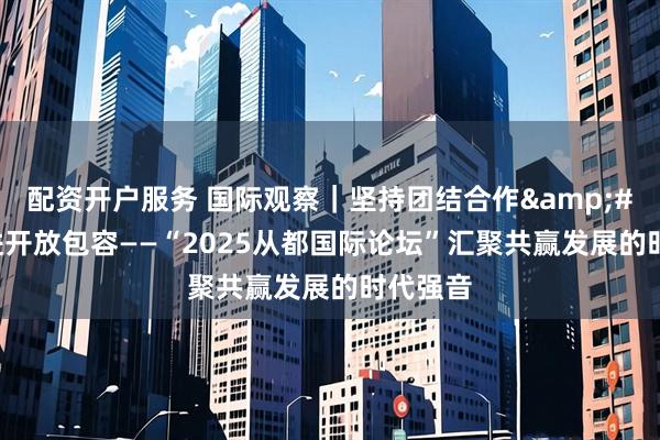 配资开户服务 国际观察｜坚持团结合作 促进开放包容——“2025从都国际论坛”汇聚共赢发展的时代强音