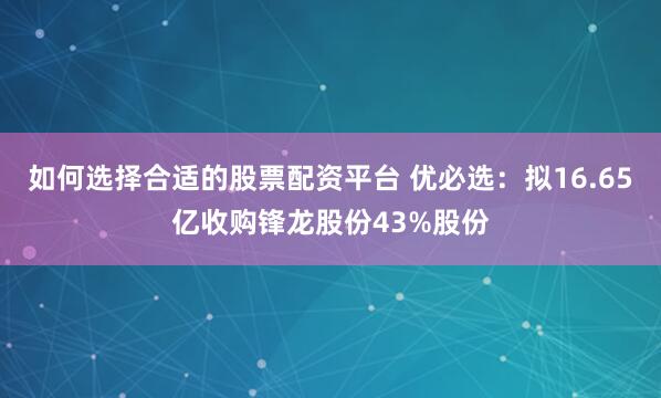 如何选择合适的股票配资平台 优必选：拟16.65亿收购锋龙股份43%股份