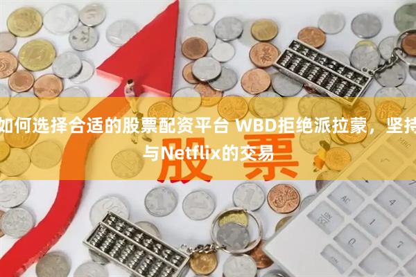 如何选择合适的股票配资平台 WBD拒绝派拉蒙，坚持与Netflix的交易