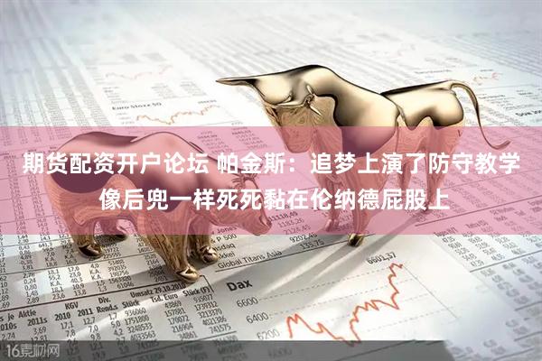 期货配资开户论坛 帕金斯：追梦上演了防守教学 像后兜一样死死黏在伦纳德屁股上