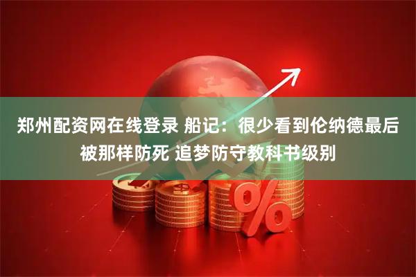 郑州配资网在线登录 船记：很少看到伦纳德最后被那样防死 追梦防守教科书级别