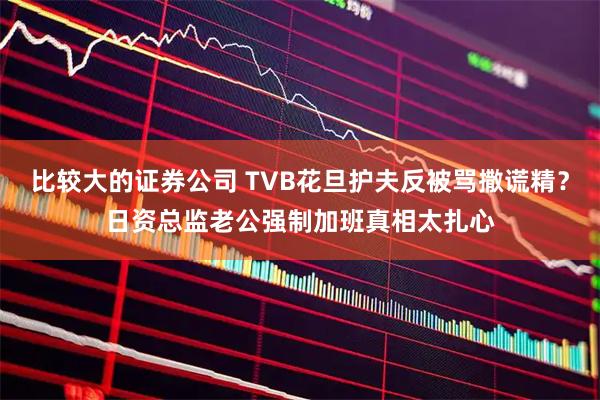 比较大的证券公司 TVB花旦护夫反被骂撒谎精？日资总监老公强制加班真相太扎心