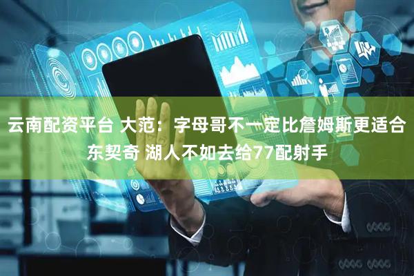 云南配资平台 大范：字母哥不一定比詹姆斯更适合东契奇 湖人不如去给77配射手