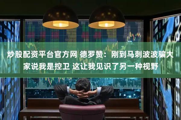 炒股配资平台官方网 德罗赞：刚到马刺波波骗大家说我是控卫 这让我见识了另一种视野