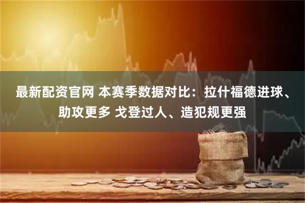最新配资官网 本赛季数据对比：拉什福德进球、助攻更多 戈登过人、造犯规更强