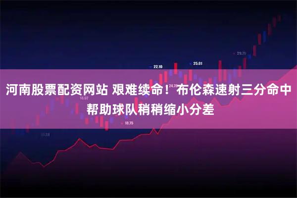 河南股票配资网站 艰难续命！布伦森速射三分命中 帮助球队稍稍缩小分差