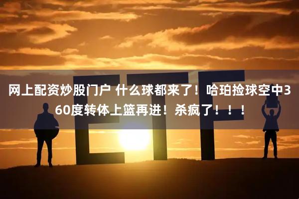 网上配资炒股门户 什么球都来了！哈珀捡球空中360度转体上篮再进！杀疯了！！！