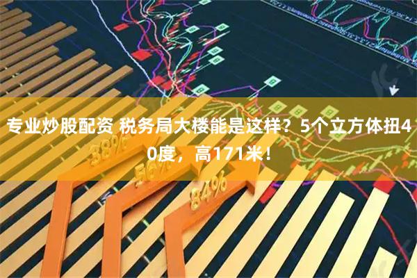 专业炒股配资 税务局大楼能是这样？5个立方体扭40度，高171米！