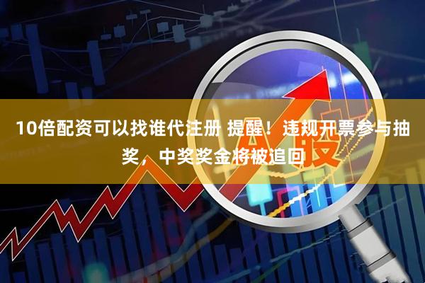 10倍配资可以找谁代注册 提醒！违规开票参与抽奖，中奖奖金将被追回