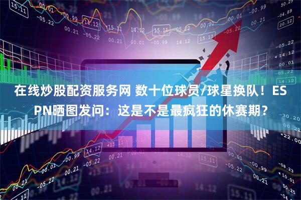 在线炒股配资服务网 数十位球员/球星换队！ESPN晒图发问：这是不是最疯狂的休赛期？