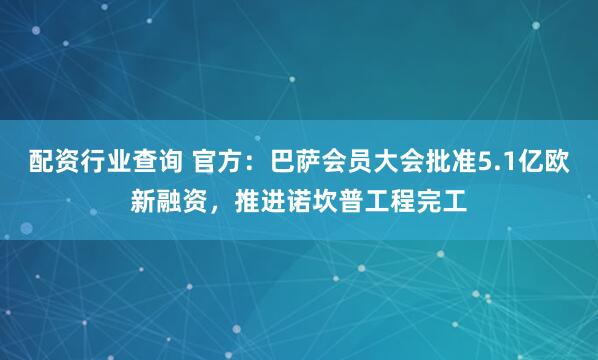 配资行业查询 官方：巴萨会员大会批准5.1亿欧新融资，推进诺坎普工程完工